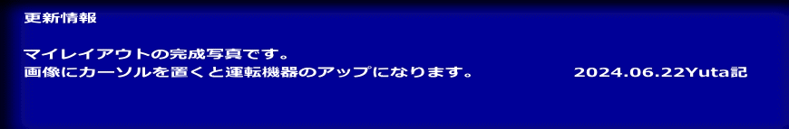 更新情報　  マイレイアウトの完成写真です。 画像にカーソルを置くと運転機器のアップになります。　　　　　2024.06.22Yuta記 