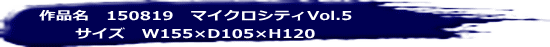 作品名　150819　マイクロシティVol.5 サイズ　W155×D105×H120